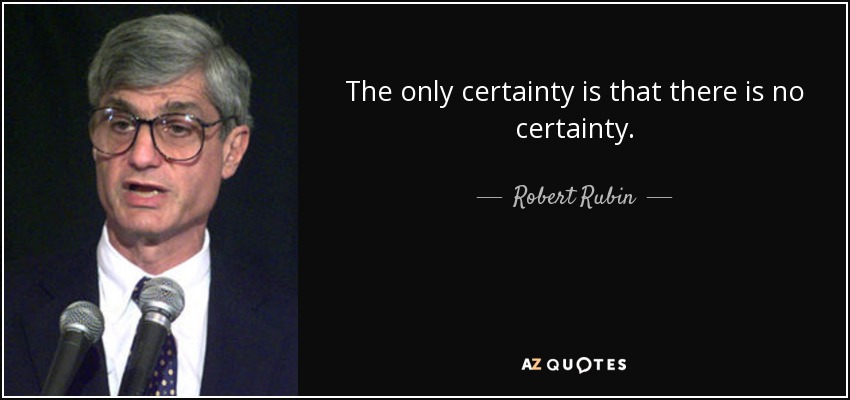 The only certainty is that there is no certainty. - Robert Rubin