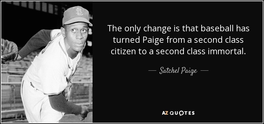 The only change is that baseball has turned Paige from a second class citizen to a second class immortal. - Satchel Paige