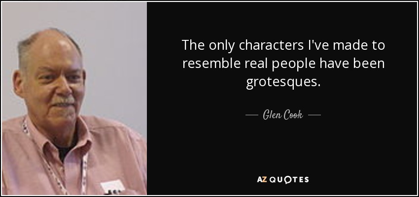 The only characters I've made to resemble real people have been grotesques. - Glen Cook