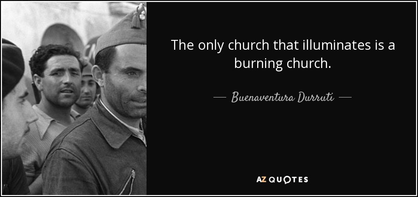 The only church that illuminates is a burning church. - Buenaventura Durruti