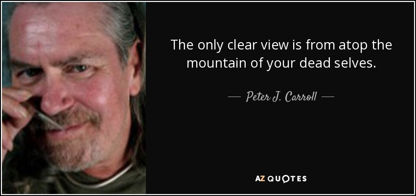 The only clear view is from atop the mountain of your dead selves. - Peter J. Carroll