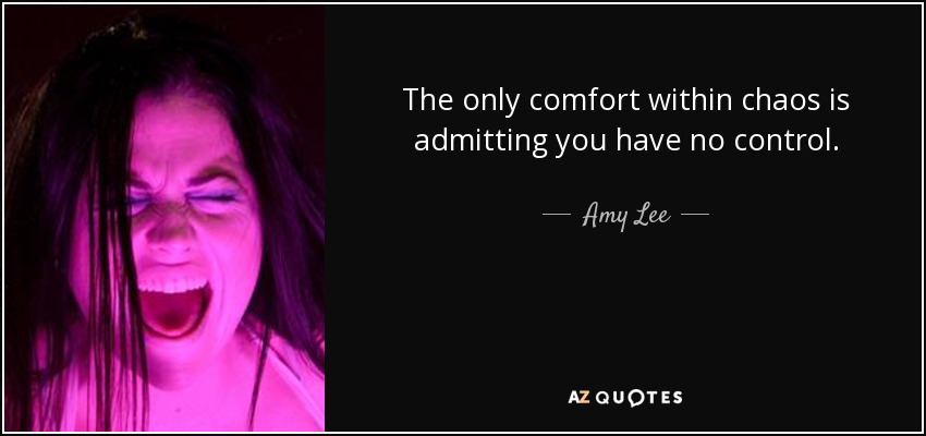 The only comfort within chaos is admitting you have no control. - Amy Lee
