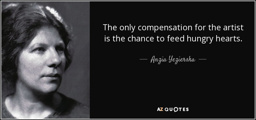 The only compensation for the artist is the chance to feed hungry hearts. - Anzia Yezierska