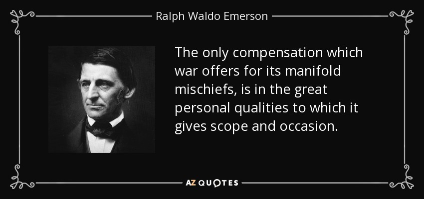 The only compensation which war offers for its manifold mischiefs, is in the great personal qualities to which it gives scope and occasion. - Ralph Waldo Emerson