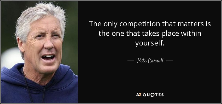 The only competition that matters is the one that takes place within yourself. - Pete Carroll