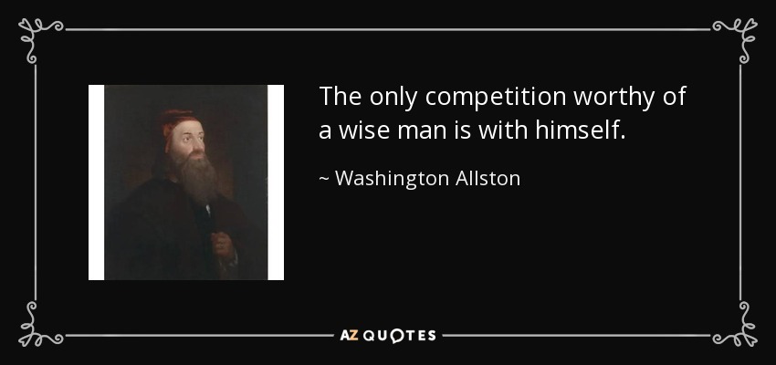 The only competition worthy of a wise man is with himself. - Washington Allston