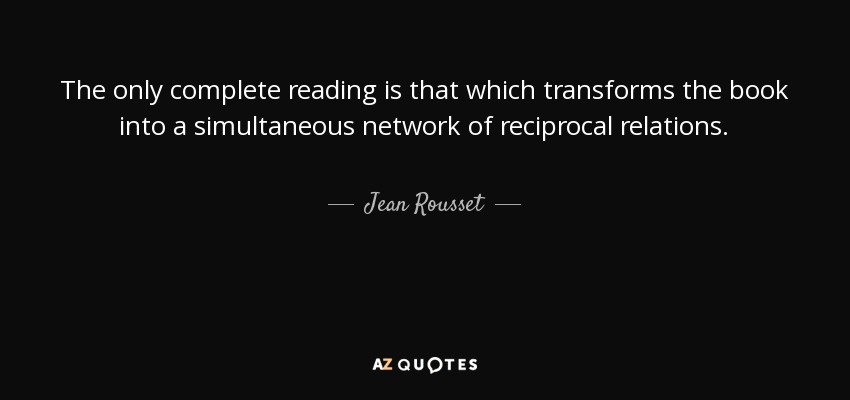 The only complete reading is that which transforms the book into a simultaneous network of reciprocal relations. - Jean Rousset