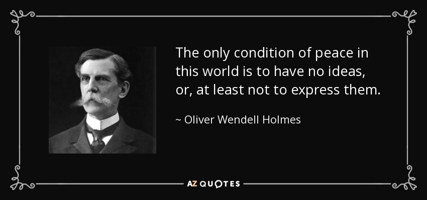 The only condition of peace in this world is to have no ideas, or, at least not to express them. - Oliver Wendell Holmes, Jr.