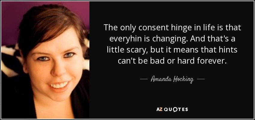 The only consent hinge in life is that everyhin is changing. And that's a little scary, but it means that hints can't be bad or hard forever. - Amanda Hocking