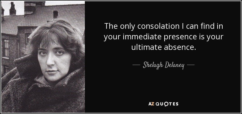 The only consolation I can find in your immediate presence is your ultimate absence. - Shelagh Delaney