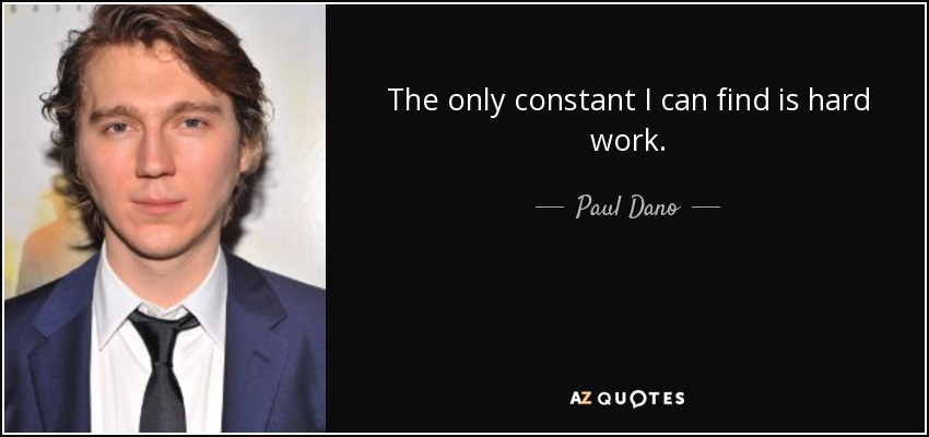 The only constant I can find is hard work. - Paul Dano