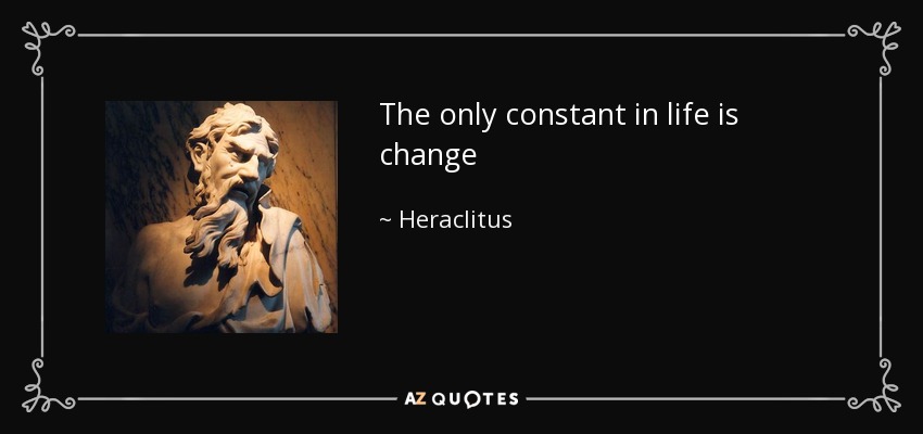 The only constant in life is change - Heraclitus