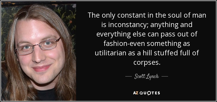 The only constant in the soul of man is inconstancy; anything and everything else can pass out of fashion-even something as utilitarian as a hill stuffed full of corpses. - Scott Lynch