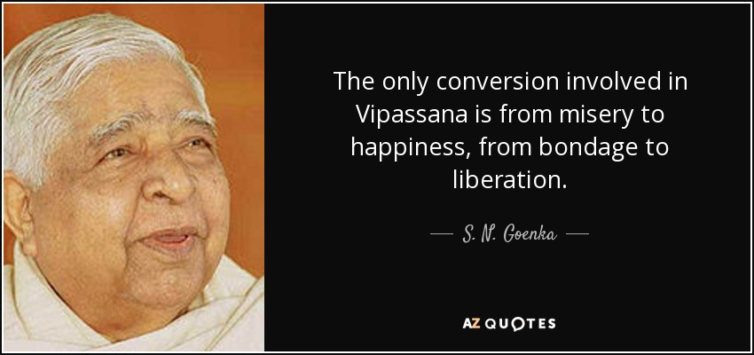 The only conversion involved in Vipassana is from misery to happiness, from bondage to liberation. - S. N. Goenka