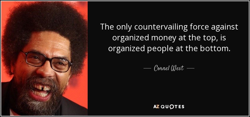The only countervailing force against organized money at the top, is organized people at the bottom. - Cornel West