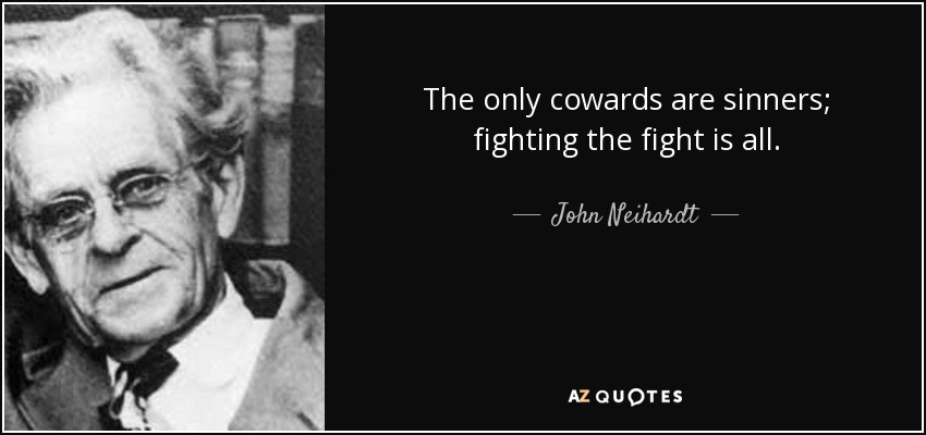 The only cowards are sinners; fighting the fight is all. - John Neihardt