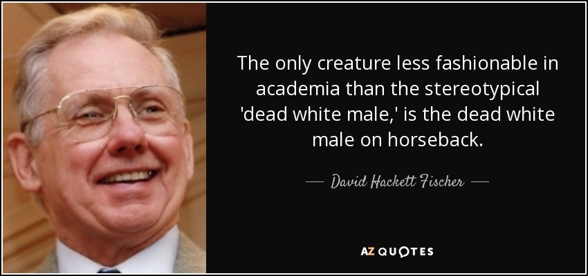 The only creature less fashionable in academia than the stereotypical 'dead white male,' is the dead white male on horseback. - David Hackett Fischer