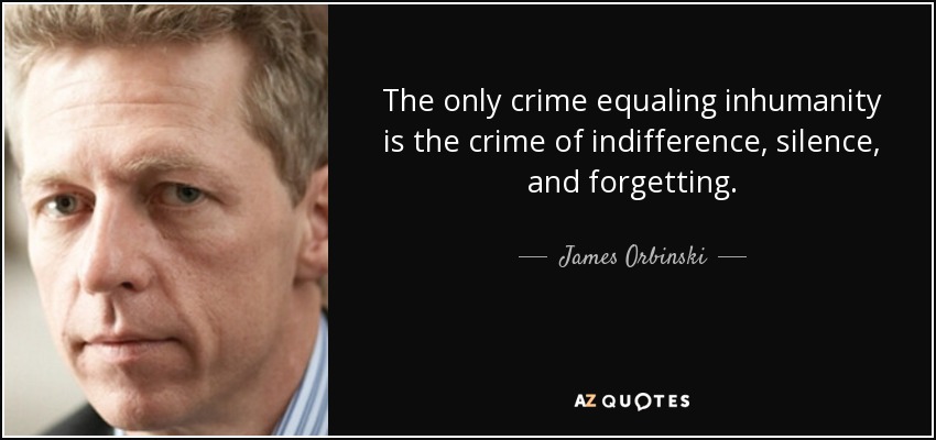 The only crime equaling inhumanity is the crime of indifference, silence, and forgetting. - James Orbinski