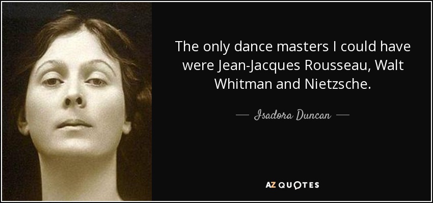 The only dance masters I could have were Jean-Jacques Rousseau, Walt Whitman and Nietzsche. - Isadora Duncan