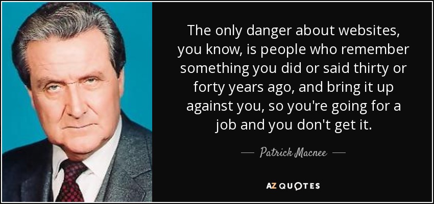 The only danger about websites, you know, is people who remember something you did or said thirty or forty years ago, and bring it up against you, so you're going for a job and you don't get it. - Patrick Macnee