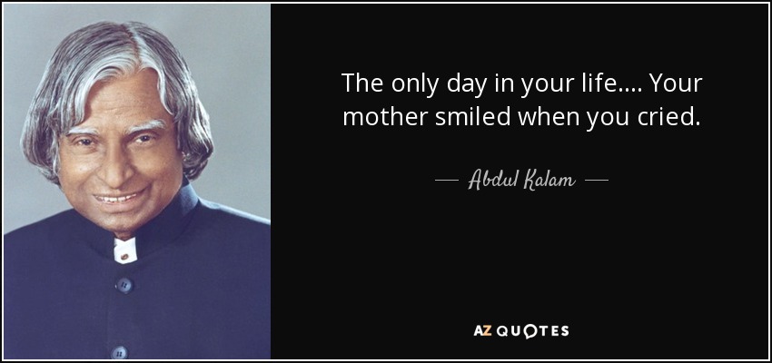 The only day in your life.... Your mother smiled when you cried. - Abdul Kalam