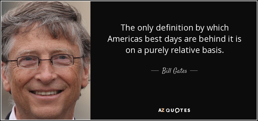 The only definition by which Americas best days are behind it is on a purely relative basis. - Bill Gates
