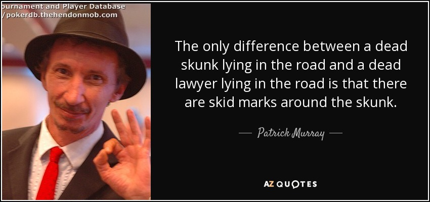 The only difference between a dead skunk lying in the road and a dead lawyer lying in the road is that there are skid marks around the skunk. - Patrick Murray