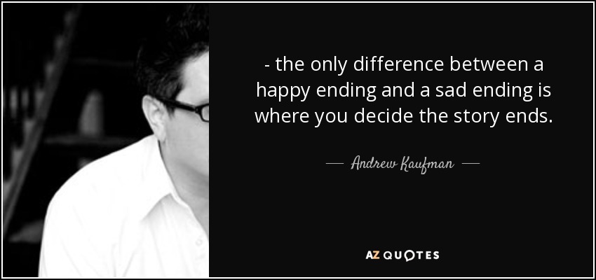 - the only difference between a happy ending and a sad ending is where you decide the story ends. - Andrew Kaufman