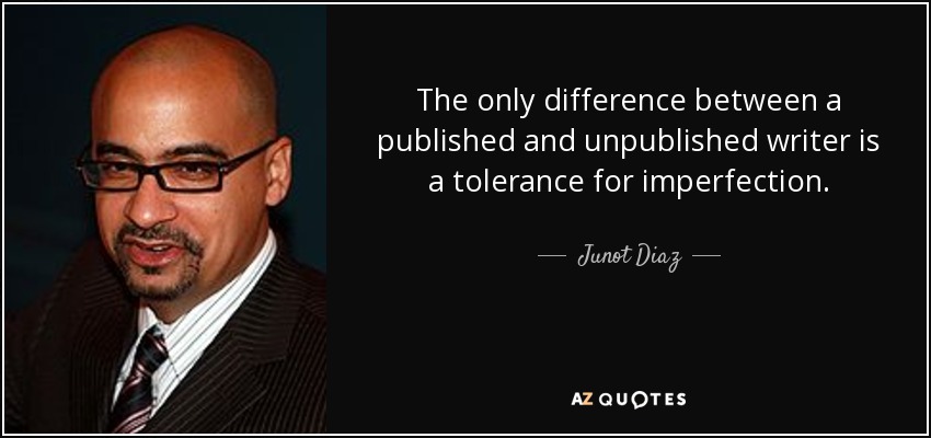 The only difference between a published and unpublished writer is a tolerance for imperfection. - Junot Diaz