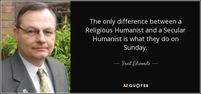 The only difference between a Religious Humanist and a Secular Humanist is what they do on Sunday. - Fred Edwords
