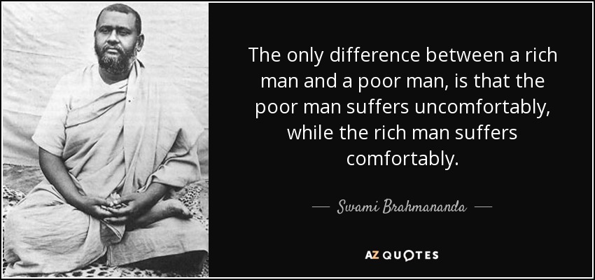 The only difference between a rich man and a poor man, is that the poor man suffers uncomfortably, while the rich man suffers comfortably. - Swami Brahmananda