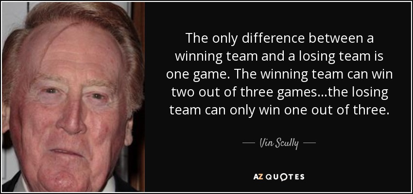 The only difference between a winning team and a losing team is one game. The winning team can win two out of three games...the losing team can only win one out of three. - Vin Scully