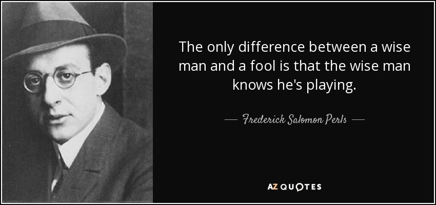 The only difference between a wise man and a fool is that the wise man knows he's playing. - Frederick Salomon Perls