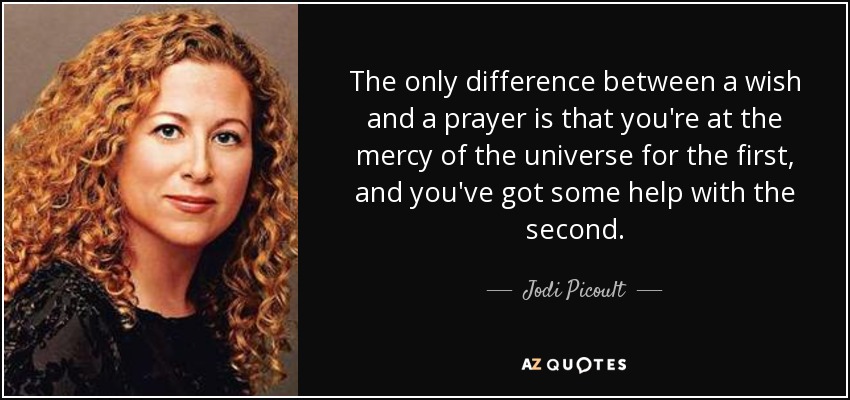 The only difference between a wish and a prayer is that you're at the mercy of the universe for the first, and you've got some help with the second. - Jodi Picoult
