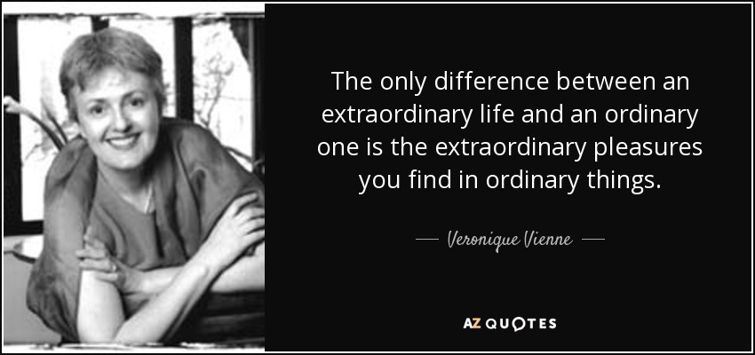 The only difference between an extraordinary life and an ordinary one is the extraordinary pleasures you find in ordinary things. - Veronique Vienne