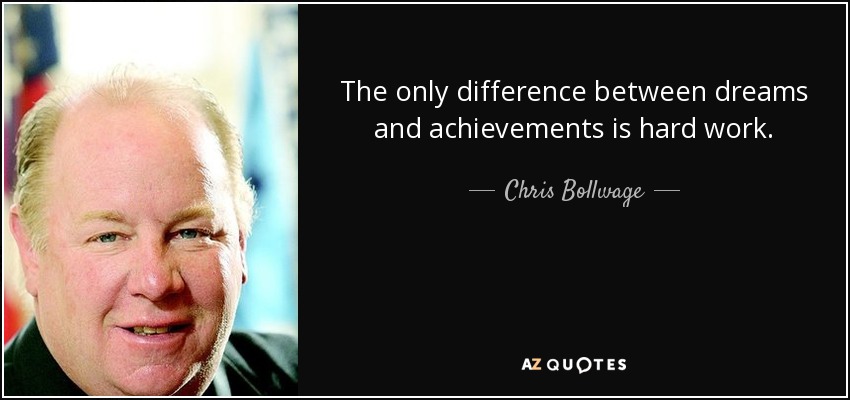 The only difference between dreams and achievements is hard work. - Chris Bollwage