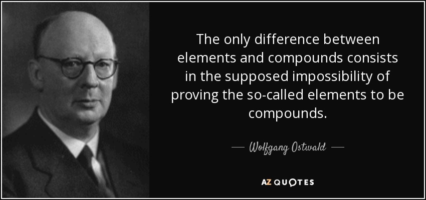 The only difference between elements and compounds consists in the supposed impossibility of proving the so-called elements to be compounds. - Wolfgang Ostwald