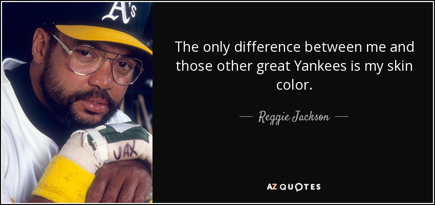 The only difference between me and those other great Yankees is my skin color. - Reggie Jackson