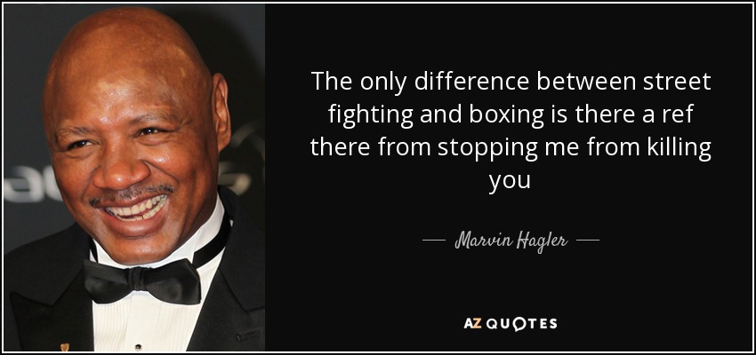 The only difference between street fighting and boxing is there a ref there from stopping me from killing you - Marvin Hagler