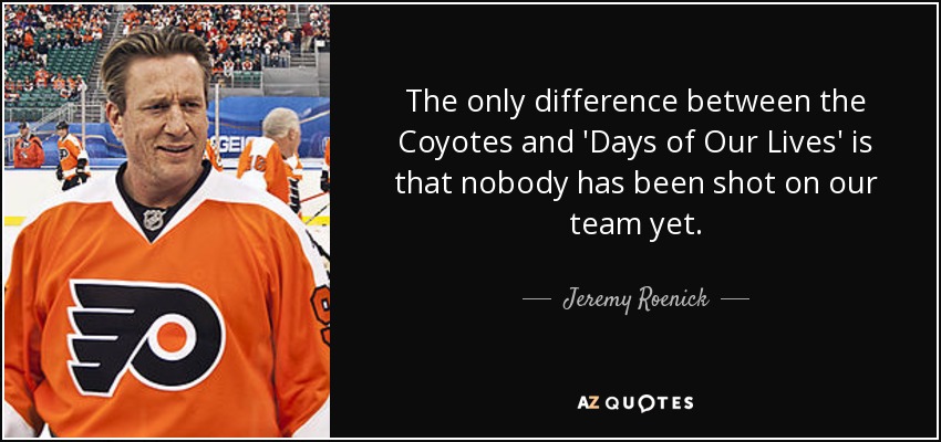 The only difference between the Coyotes and 'Days of Our Lives' is that nobody has been shot on our team yet. - Jeremy Roenick