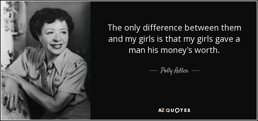 The only difference between them and my girls is that my girls gave a man his money's worth. - Polly Adler