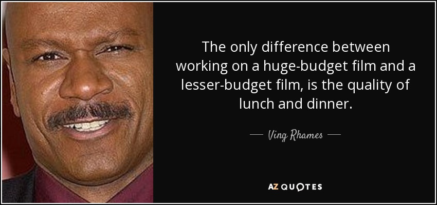 The only difference between working on a huge-budget film and a lesser-budget film, is the quality of lunch and dinner. - Ving Rhames