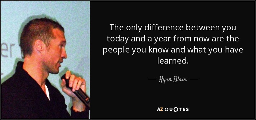 The only difference between you today and a year from now are the people you know and what you have learned. - Ryan Blair