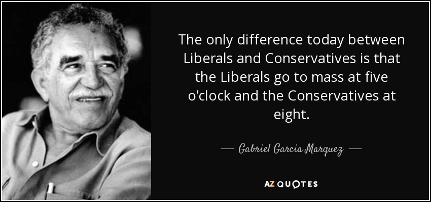 The only difference today between Liberals and Conservatives is that the Liberals go to mass at five o'clock and the Conservatives at eight. - Gabriel Garcia Marquez