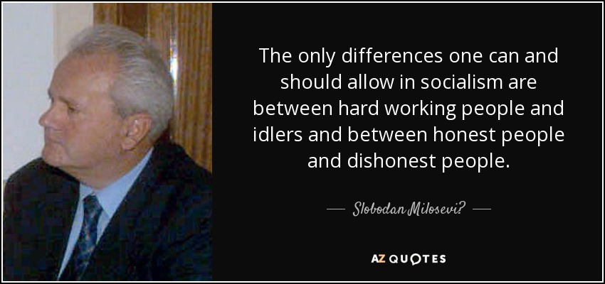 The only differences one can and should allow in socialism are between hard working people and idlers and between honest people and dishonest people. - Slobodan Milosević