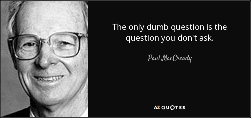The only dumb question is the question you don't ask. - Paul MacCready
