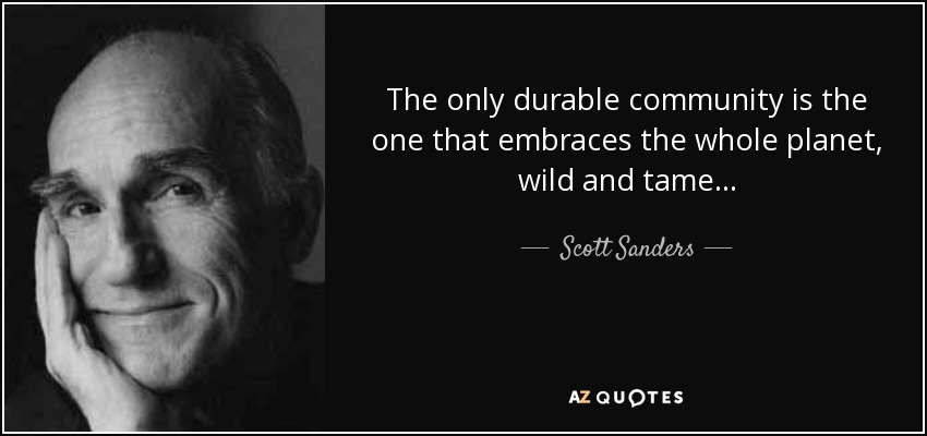The only durable community is the one that embraces the whole planet, wild and tame . . . - Scott Sanders