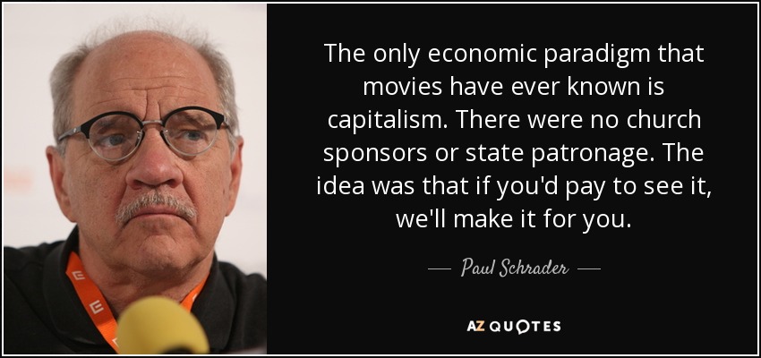 The only economic paradigm that movies have ever known is capitalism. There were no church sponsors or state patronage. The idea was that if you'd pay to see it, we'll make it for you. - Paul Schrader