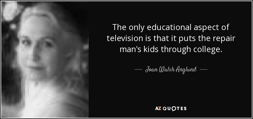 The only educational aspect of television is that it puts the repair man's kids through college. - Joan Walsh Anglund