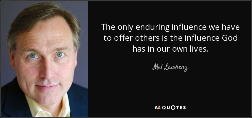 The only enduring influence we have to offer others is the influence God has in our own lives. - Mel Lawrenz